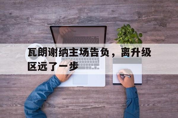 包含瓦朗谢纳主场告负，离升级区远了一步的词条